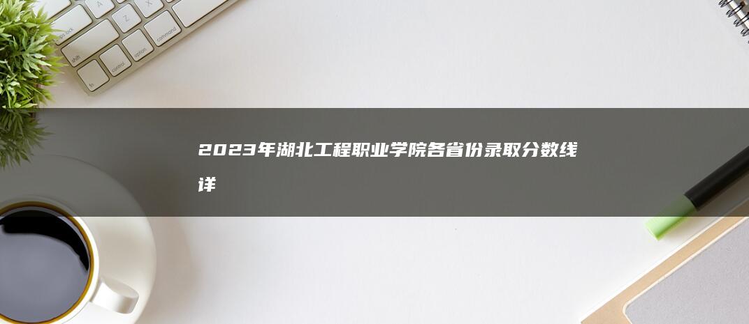 2023年湖北工程职业学院各省份录取分数线详解